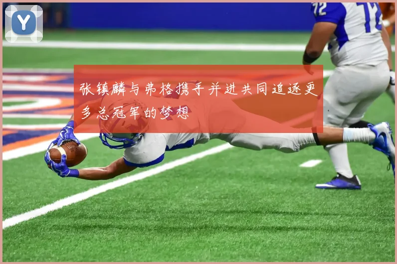 张镇麟与弗格携手并进共同追逐更多总冠军的梦想