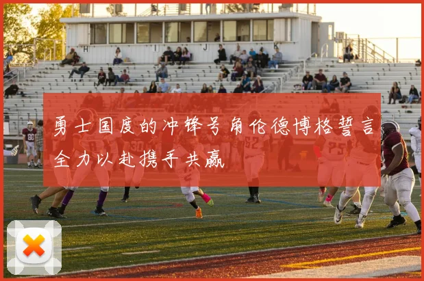勇士国度的冲锋号角伦德博格誓言全力以赴携手共赢
