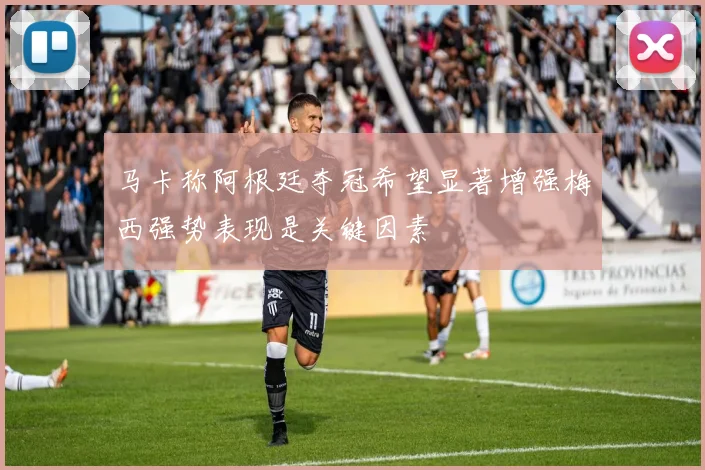 马卡称阿根廷夺冠希望显著增强梅西强势表现是关键因素