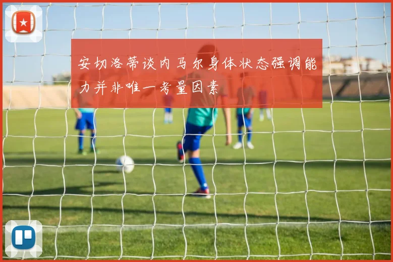 安切洛蒂谈内马尔身体状态强调能力并非唯一考量因素