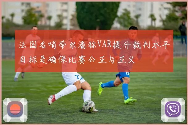 法国名哨蒂尔潘称VAR提升裁判水平目标是确保比赛公正与正义