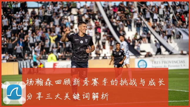 杨瀚森回顾新秀赛季的挑战与成长分享三大关键词解析