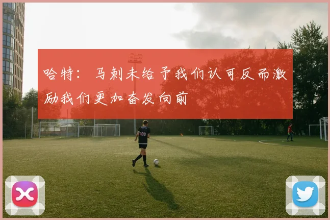 哈特：马刺未给予我们认可反而激励我们更加奋发向前