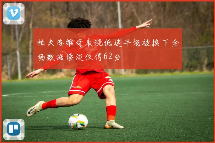 帕夫洛维奇表现低迷半场被换下全场数据惨淡仅得62分