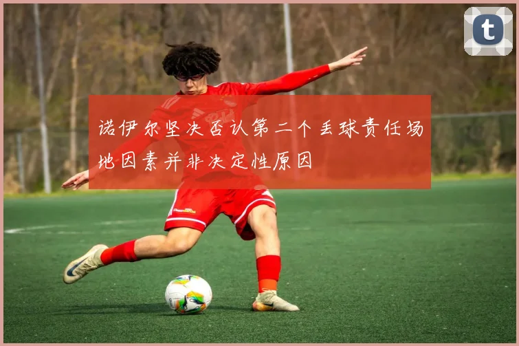 诺伊尔坚决否认第二个丢球责任场地因素并非决定性原因
