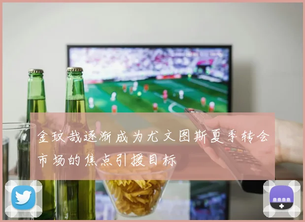 金玟哉逐渐成为尤文图斯夏季转会市场的焦点引援目标