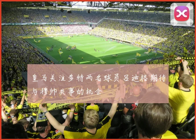 皇马关注多特两名球员吕迪格期待与穆帅共事的机会