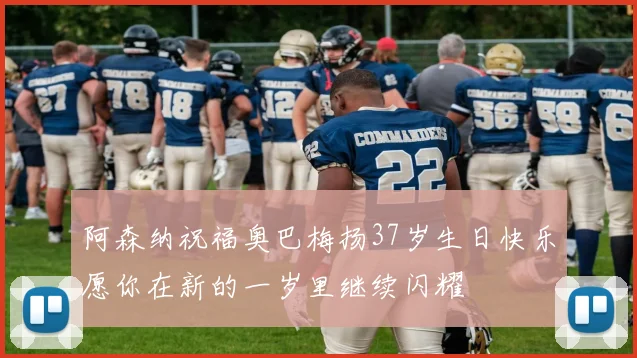 阿森纳祝福奥巴梅扬37岁生日快乐愿你在新的一岁里继续闪耀