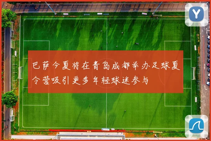 巴萨今夏将在青岛成都举办足球夏令营吸引更多年轻球迷参与