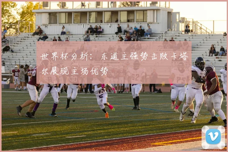 世界杯分析：东道主强势击败卡塔尔展现主场优势