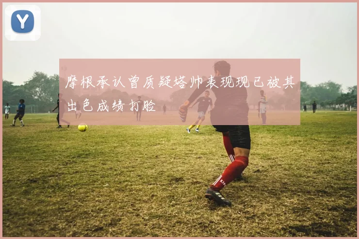 摩根承认曾质疑塔帅表现现已被其出色成绩打脸