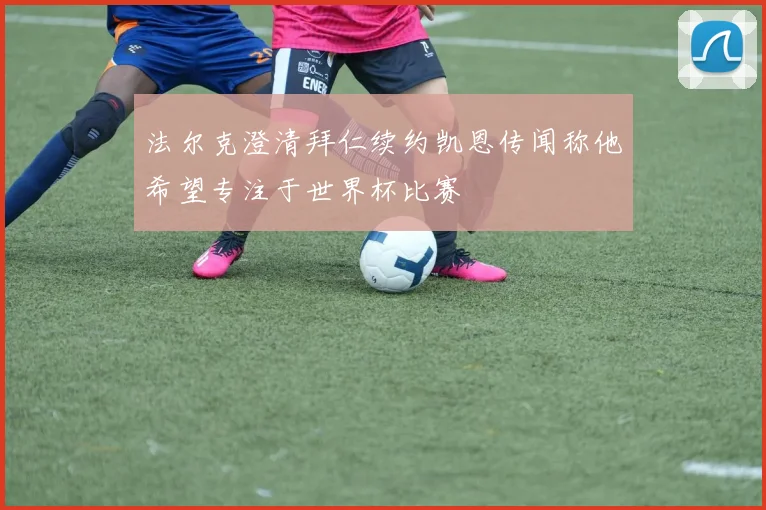 法尔克澄清拜仁续约凯恩传闻称他希望专注于世界杯比赛