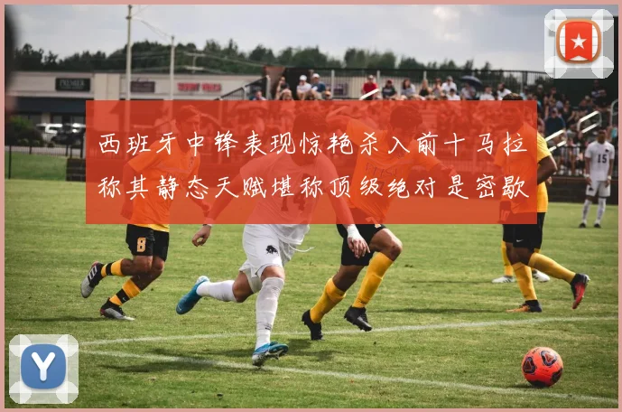 西班牙中锋表现惊艳杀入前十马拉称其静态天赋堪称顶级绝对是密歇根夺冠功臣