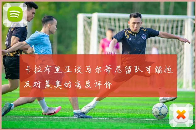 卡拉布里亚谈马尔蒂尼留队可能性及对莱奥的高度评价