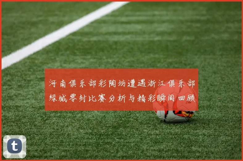 河南俱乐部彩陶坊遭遇浙江俱乐部绿城零封比赛分析与精彩瞬间回顾